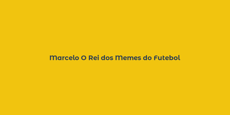 Marcelo O Rei dos Memes do Futebol