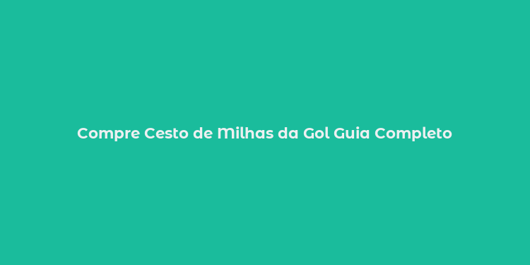 Compre Cesto de Milhas da Gol Guia Completo