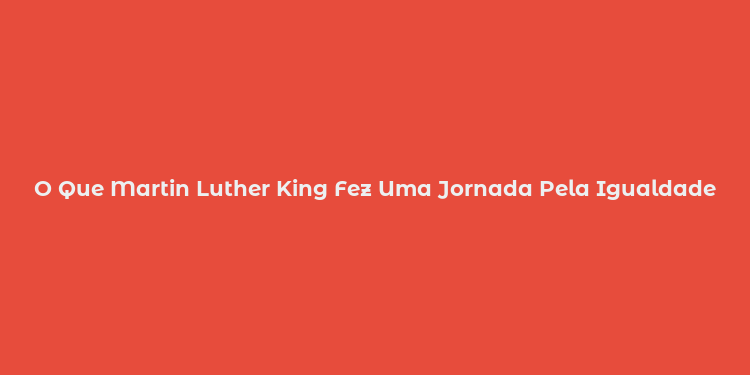 O Que Martin Luther King Fez Uma Jornada Pela Igualdade