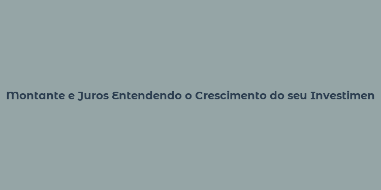 Montante e Juros Entendendo o Crescimento do seu Investimento