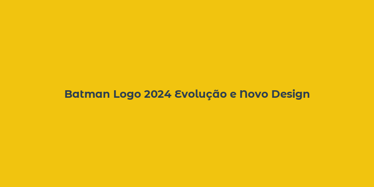 Batman Logo 2024 Evolução e Novo Design