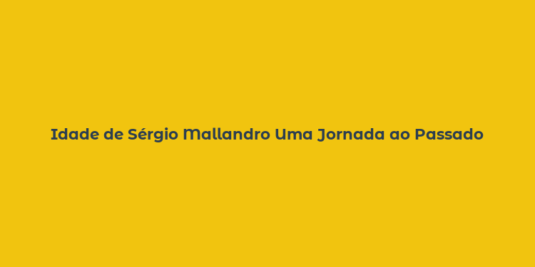 Idade de Sérgio Mallandro Uma Jornada ao Passado