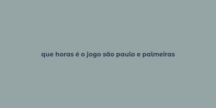 que horas é o jogo são paulo e palmeiras