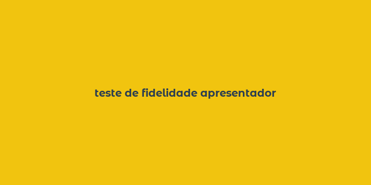 teste de fidelidade apresentador