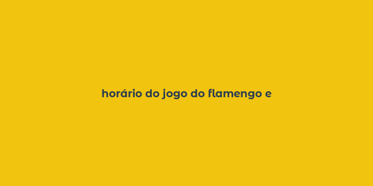 horário do jogo do flamengo e