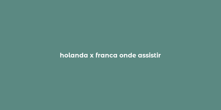 holanda x franca onde assistir