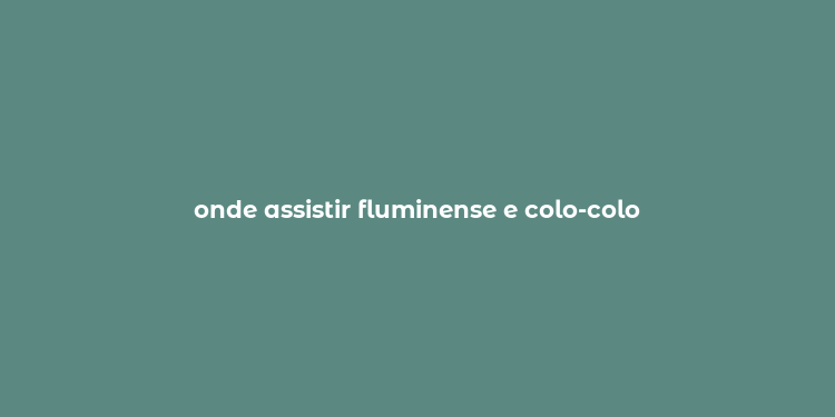 onde assistir fluminense e colo-colo