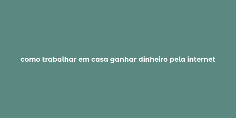 como trabalhar em casa ganhar dinheiro pela internet