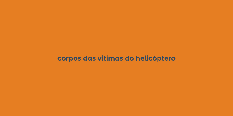 corpos das vitimas do helicóptero