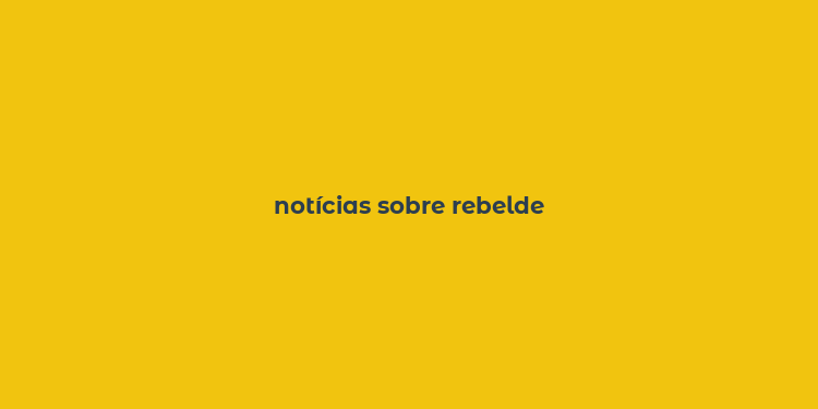 notícias sobre rebelde