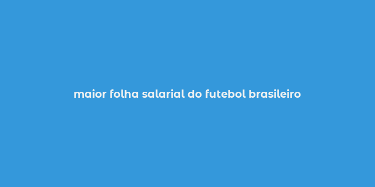 maior folha salarial do futebol brasileiro