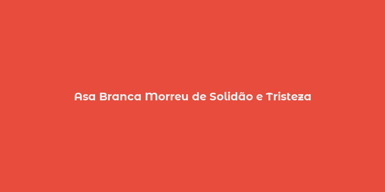 Asa Branca Morreu de Solidão e Tristeza