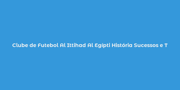 Clube de Futebol Al Ittihad Al Egípti História Sucessos e Torcida