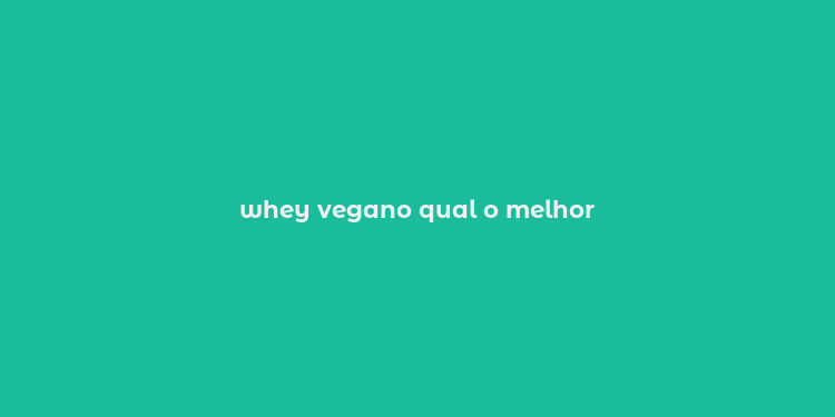 whey vegano qual o melhor