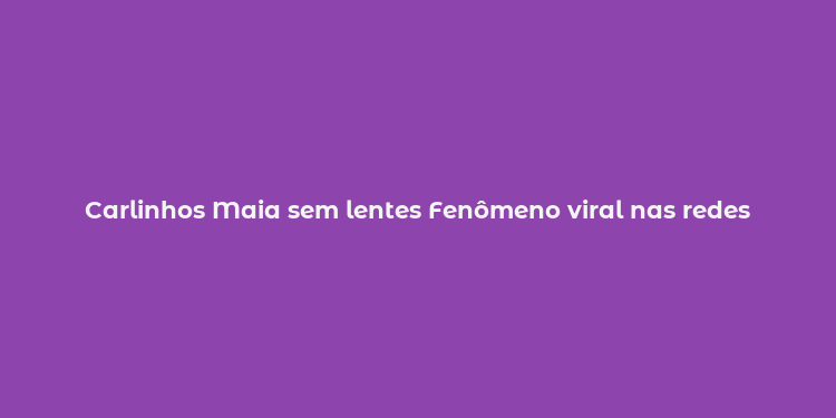 Carlinhos Maia sem lentes Fenômeno viral nas redes