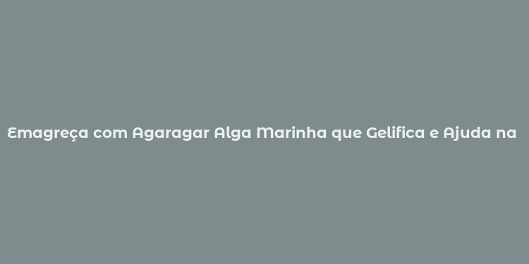 Emagreça com Agaragar Alga Marinha que Gelifica e Ajuda na Perda de Peso