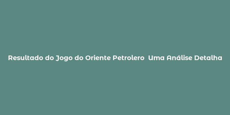 Resultado do Jogo do Oriente Petrolero  Uma Análise Detalhada