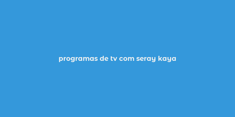 programas de tv com seray kaya