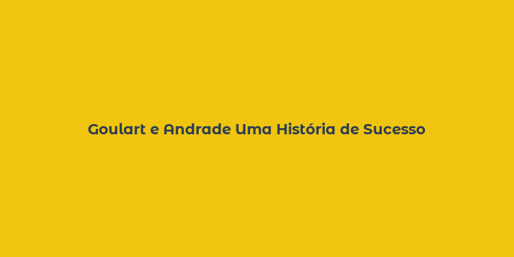 Goulart e Andrade Uma História de Sucesso