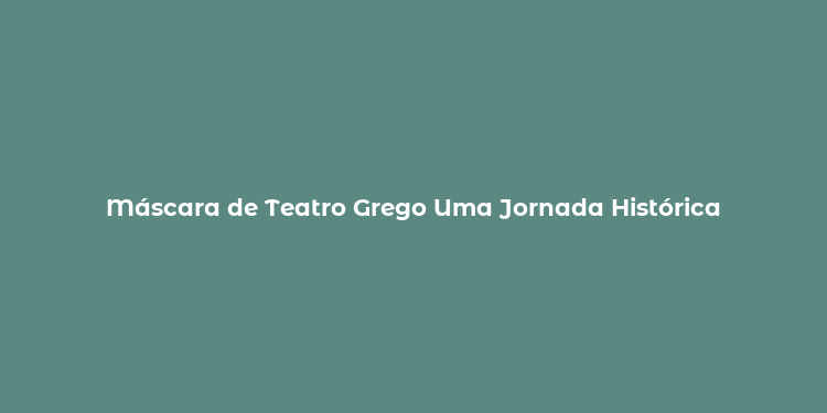 Máscara de Teatro Grego Uma Jornada Histórica