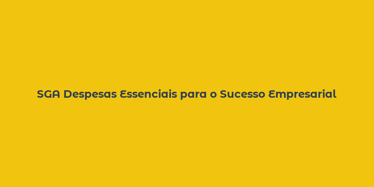 SGA Despesas Essenciais para o Sucesso Empresarial