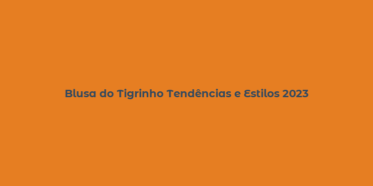 Blusa do Tigrinho Tendências e Estilos 2023