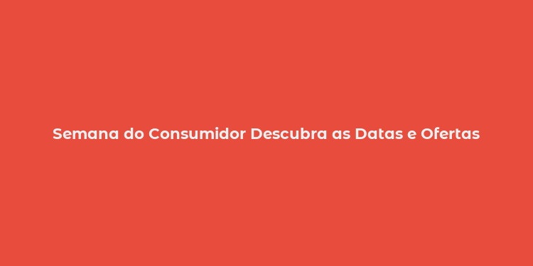 Semana do Consumidor Descubra as Datas e Ofertas