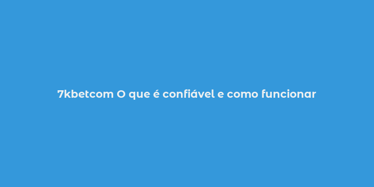 7kbetcom O que é confiável e como funcionar