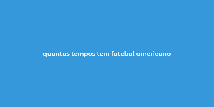 quantos tempos tem futebol americano