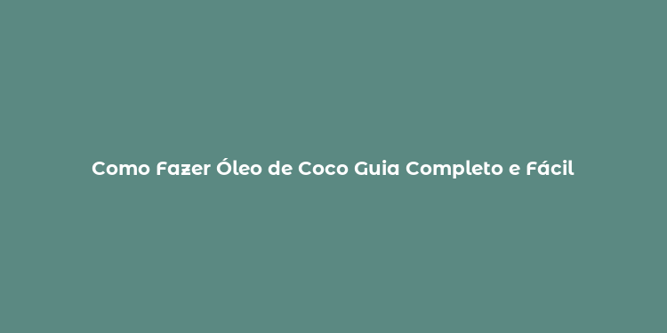 Como Fazer Óleo de Coco Guia Completo e Fácil