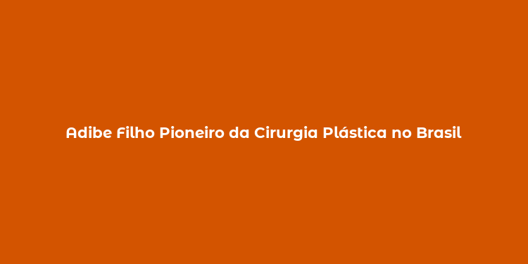 Adibe Filho Pioneiro da Cirurgia Plástica no Brasil