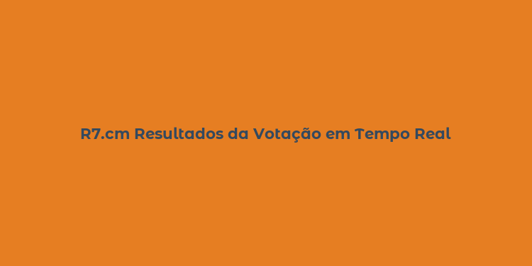 R7.cm Resultados da Votação em Tempo Real