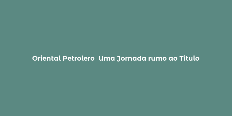 Oriental Petrolero  Uma Jornada rumo ao Titulo