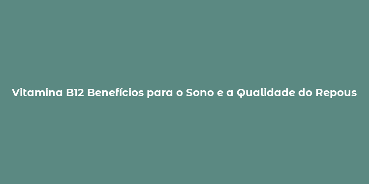 Vitamina B12 Benefícios para o Sono e a Qualidade do Repouso