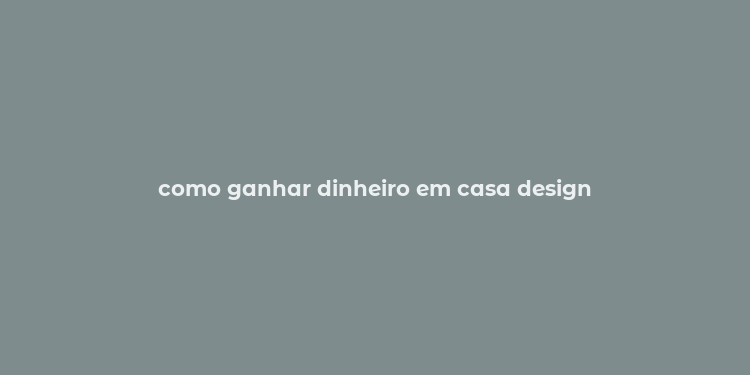 como ganhar dinheiro em casa design