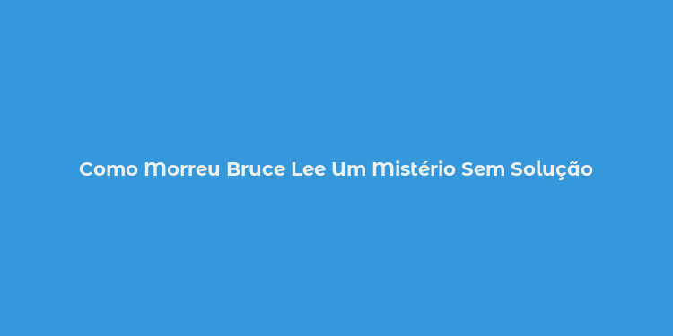 Como Morreu Bruce Lee Um Mistério Sem Solução