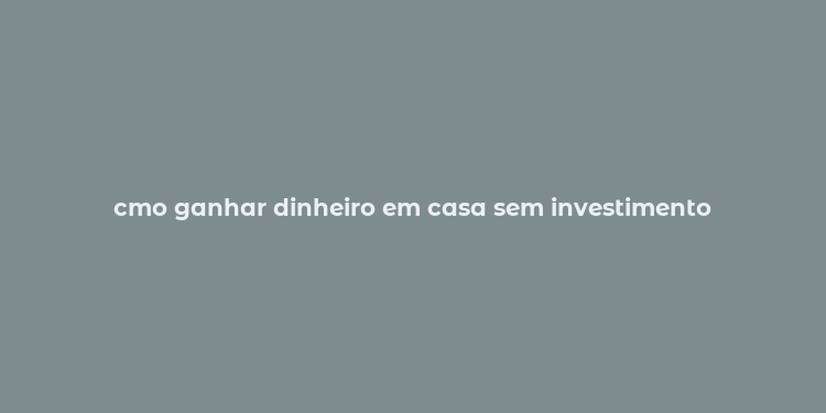 cmo ganhar dinheiro em casa sem investimento