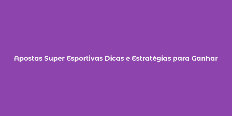 Apostas Super Esportivas Dicas e Estratégias para Ganhar