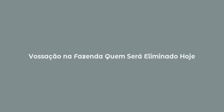 Vossação na Fazenda Quem Será Eliminado Hoje