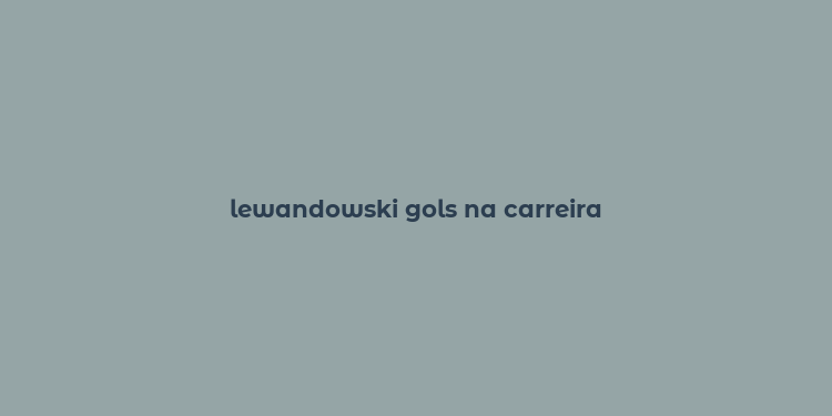 lewandowski gols na carreira