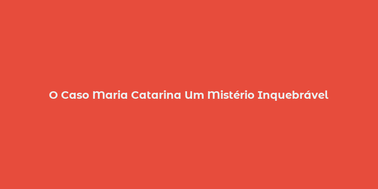 O Caso Maria Catarina Um Mistério Inquebrável