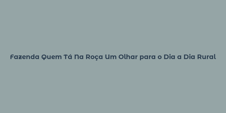 Fazenda Quem Tá Na Roça Um Olhar para o Dia a Dia Rural