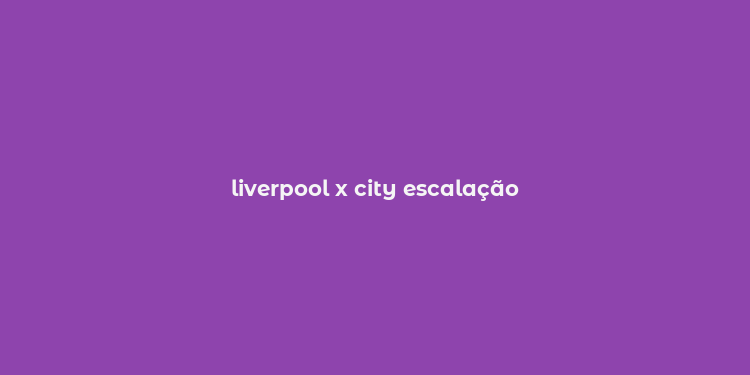 liverpool x city escalação