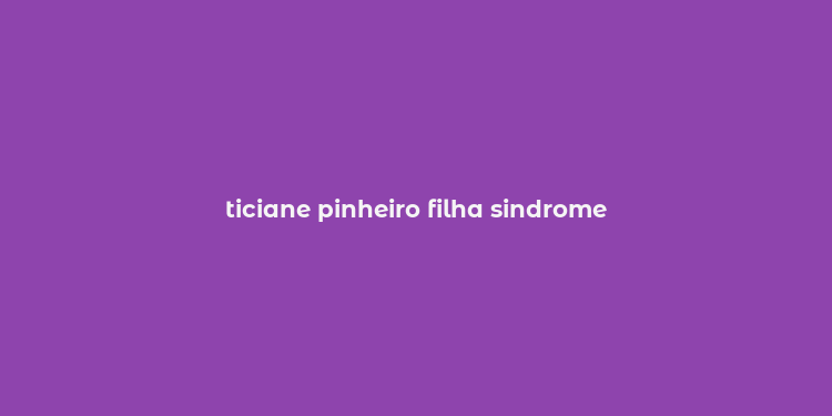 ticiane pinheiro filha sindrome