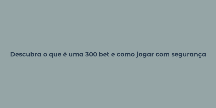 Descubra o que é uma 300 bet e como jogar com segurança