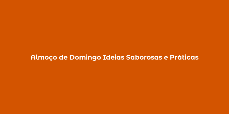 Almoço de Domingo Ideias Saborosas e Práticas