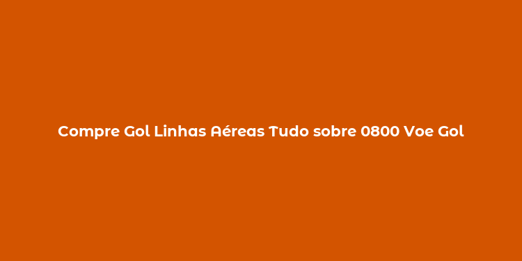 Compre Gol Linhas Aéreas Tudo sobre 0800 Voe Gol