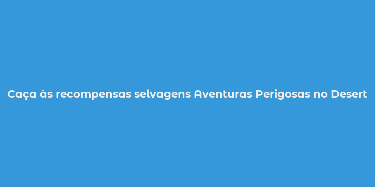 Caça às recompensas selvagens Aventuras Perigosas no Deserto