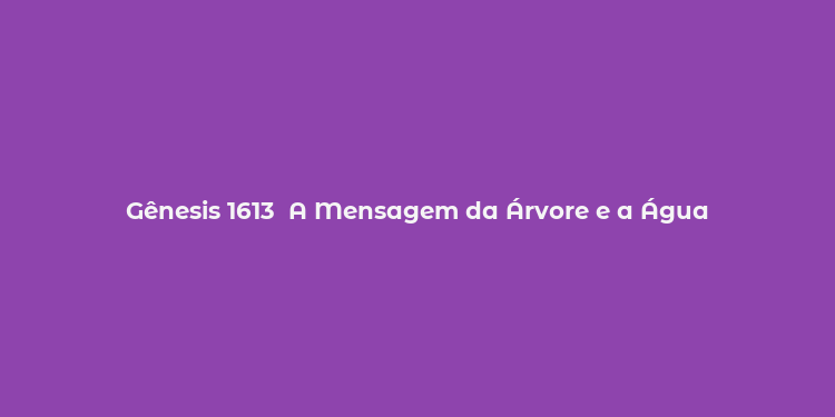 Gênesis 1613  A Mensagem da Árvore e a Água