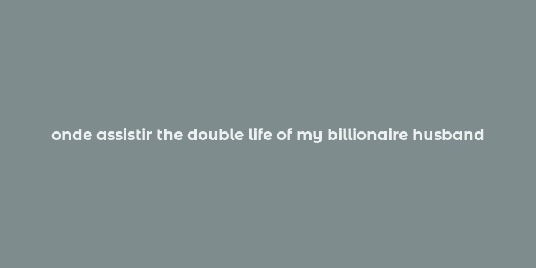 onde assistir the double life of my billionaire husband